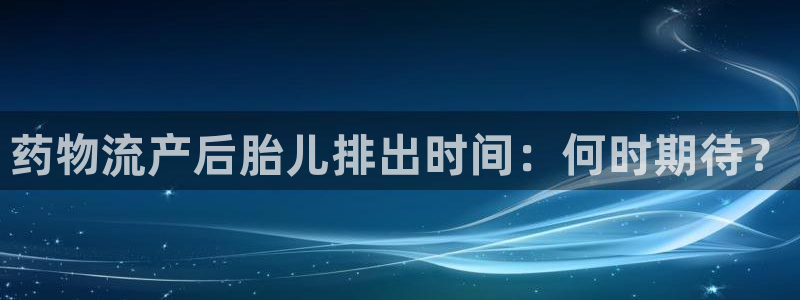 28圈游戏官网平台：药物流产后胎儿排出时间：何时期待？